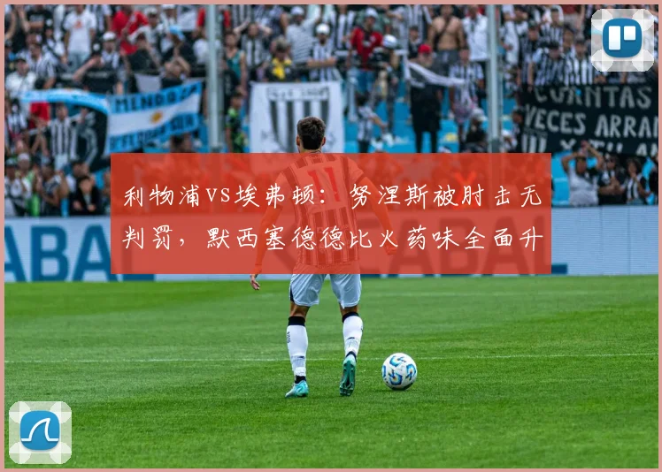 利物浦vs埃弗顿：努涅斯被肘击无判罚，默西塞德德比火药味全面升级
