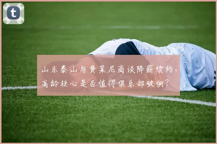山东泰山与费莱尼商谈降薪续约，高龄核心是否值得俱乐部破例？