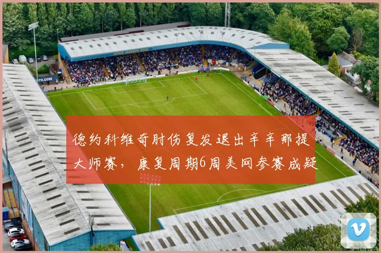 德约科维奇肘伤复发退出辛辛那提大师赛，康复周期6周美网参赛成疑