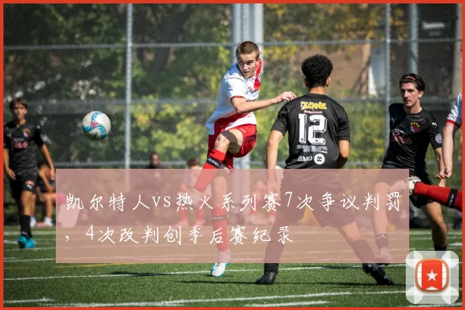 凯尔特人vs热火系列赛7次争议判罚，4次改判创季后赛纪录