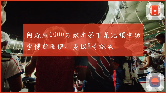 阿森纳6000万欧元签下莱比锡中场索博斯洛伊，身披8号球衣