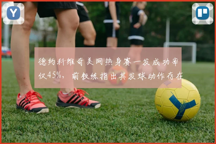 德约科维奇美网热身赛一发成功率仅45%，前教练指出其发球动作存在隐患